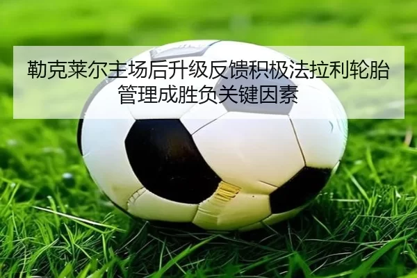 勒克莱尔主场后升级反馈积极法拉利轮胎管理成胜负关键因素 | 6686sports