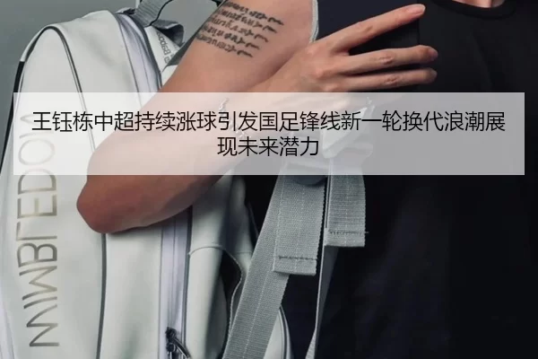 王钰栋中超持续涨球引发国足锋线新一轮换代浪潮展现未来潜力（6686sports）
